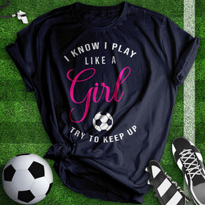 I know I Play Like A Girl Soccer Tee